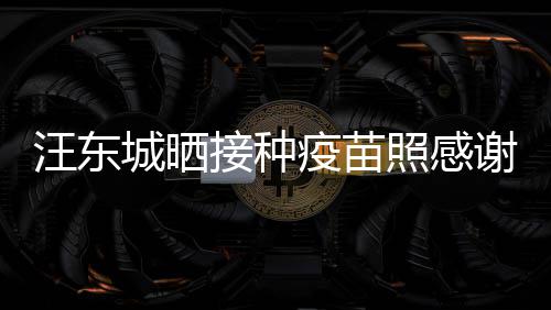 让我国更有感谢祖汪东安全接种疫苗城晒照感