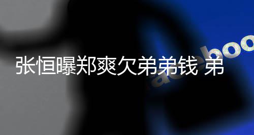 不安曝郑他弟弟弟弟带节钱 回应好心张恒奏爽欠